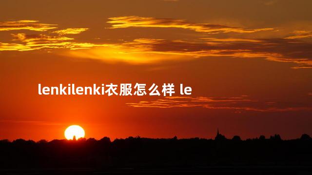 lenkilenki衣服怎么样 leilian衣服贵吗